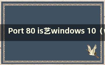 Port 80 is艺windows 10（windows 80端口被占用）